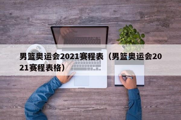 男篮奥运会2021赛程表（男篮奥运会2021赛程表格）