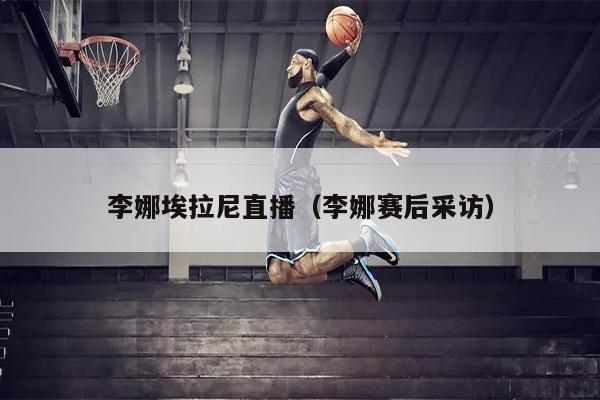 李娜埃拉尼直播（李娜赛后采访）
