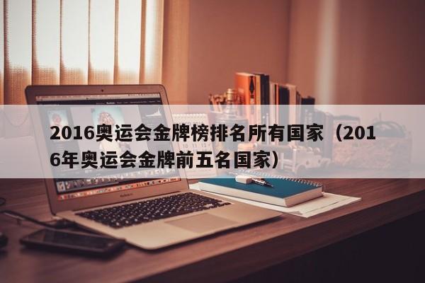 2016奥运会金牌榜排名所有国家（2016年奥运会金牌前五名国家）