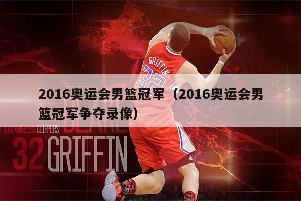 2016奥运会男篮冠军（2016奥运会男篮冠军争夺录像）