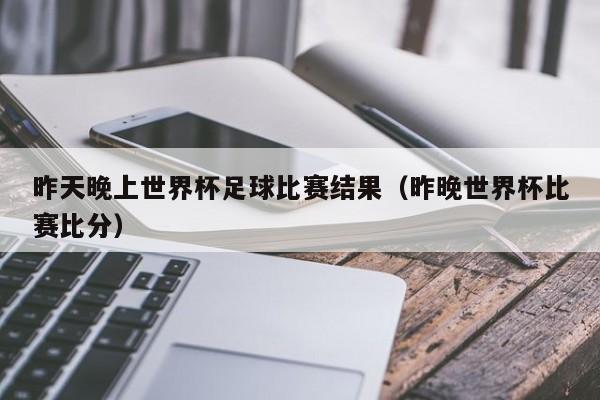 昨天晚上世界杯足球比赛结果（昨晚世界杯比赛比分）