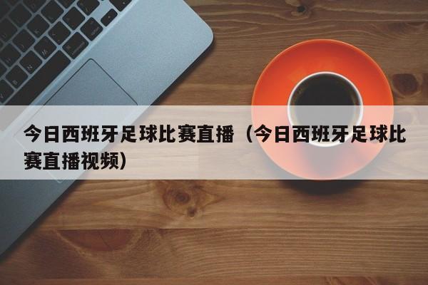 今日西班牙足球比赛直播（今日西班牙足球比赛直播视频）