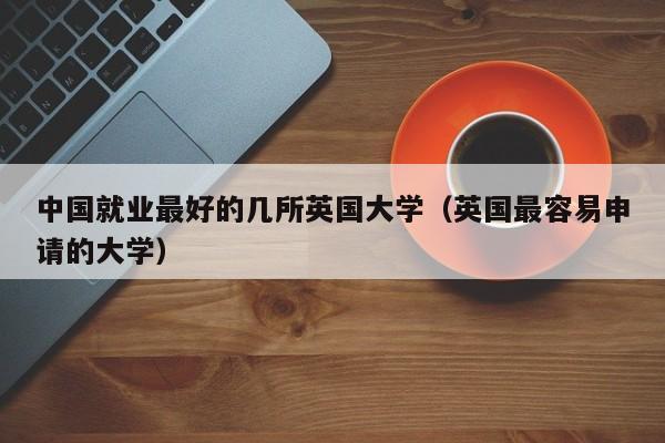 中国就业最好的几所英国大学（英国最容易申请的大学）