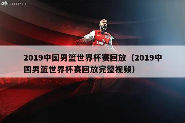 2019中国男篮世界杯赛回放（2019中国男篮世界杯赛回放完整视频）