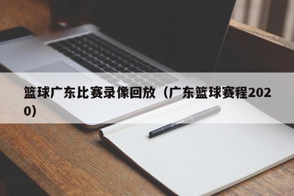 篮球广东比赛录像回放（广东篮球赛程2020）