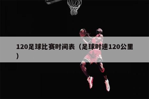 120足球比赛时间表（足球时速120公里）