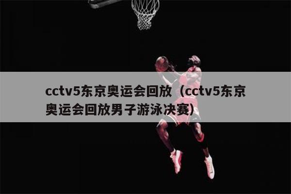 cctv5东京奥运会回放（cctv5东京奥运会回放男子游泳决赛）