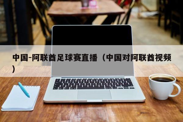 中国-阿联酋足球赛直播（中国对阿联酋视频）