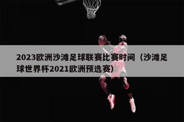 2023欧洲沙滩足球联赛比赛时间（沙滩足球世界杯2021欧洲预选赛）