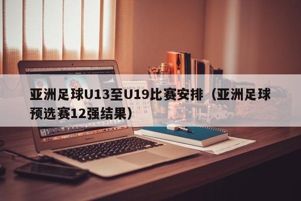 亚洲足球U13至U19比赛安排（亚洲足球预选赛12强结果）