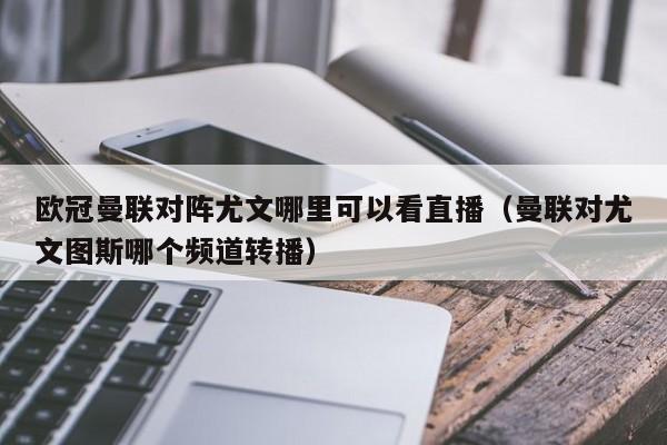 欧冠曼联对阵尤文哪里可以看直播（曼联对尤文图斯哪个频道转播）