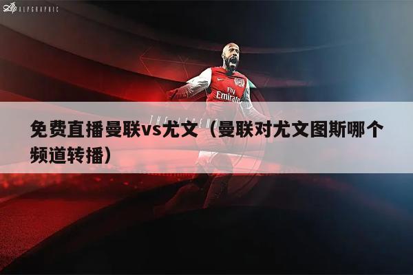 免费直播曼联vs尤文（曼联对尤文图斯哪个频道转播）