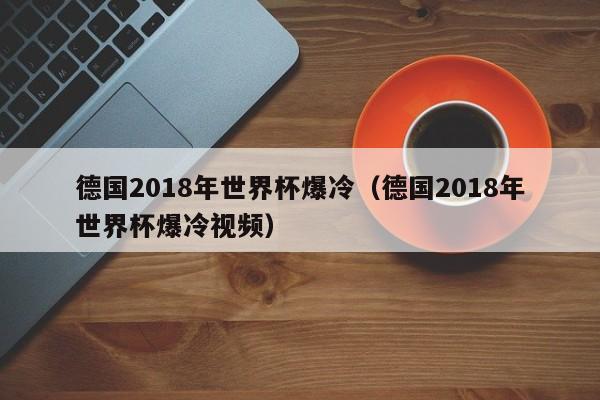 德国2018年世界杯爆冷（德国2018年世界杯爆冷视频）