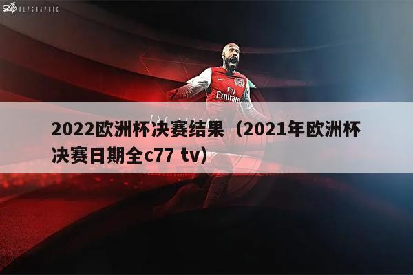 2022欧洲杯决赛结果（2021年欧洲杯决赛日期全c77 tv）