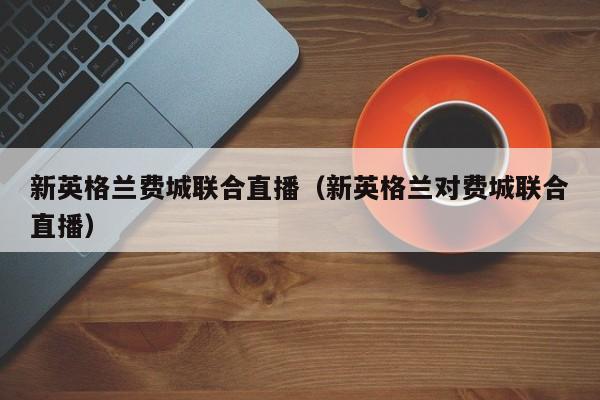 新英格兰费城联合直播（新英格兰对费城联合直播）