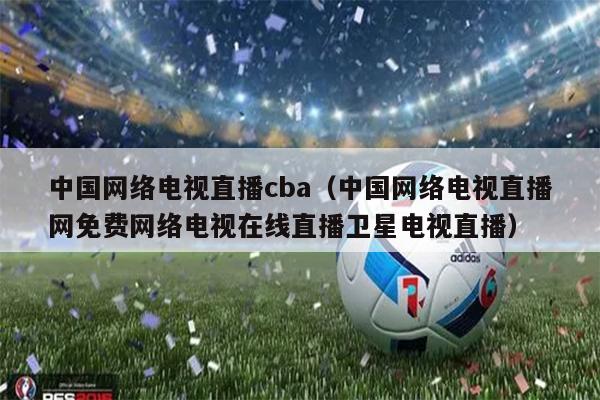 中国网络电视直播cba（中国网络电视直播网免费网络电视在线直播卫星电视直播）