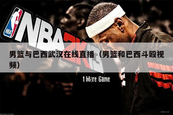 男篮与巴西武汉在线直播（男篮和巴西斗殴视频）
