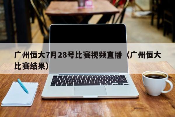 广州恒大7月28号比赛视频直播（广州恒大比赛结果）