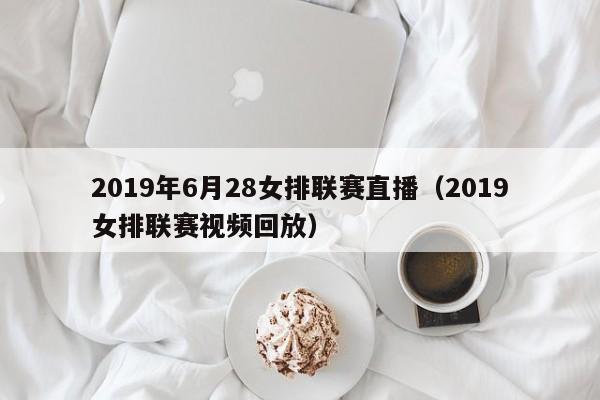 2019年6月28女排联赛直播（2019女排联赛视频回放）