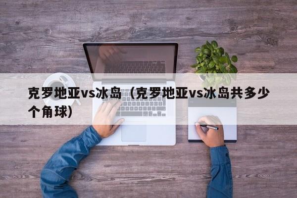 克罗地亚vs冰岛（克罗地亚vs冰岛共多少个角球）