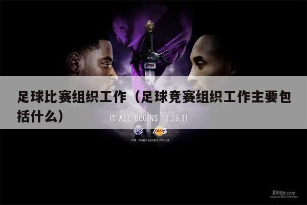 足球比赛组织工作（足球竞赛组织工作主要包括什么）