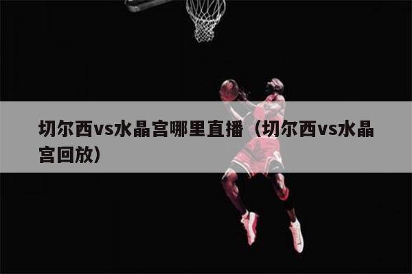 切尔西vs水晶宫哪里直播（切尔西vs水晶宫回放）