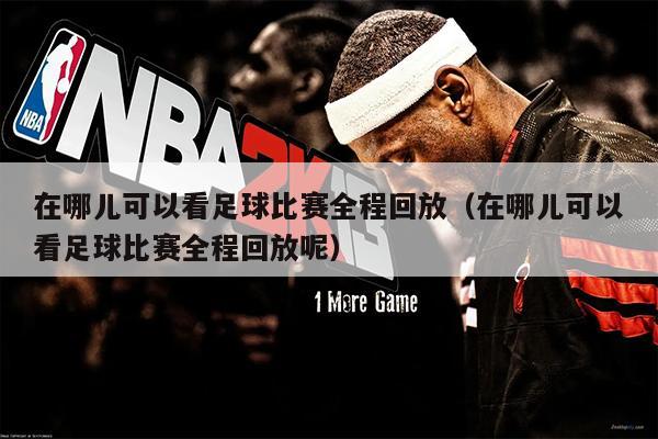 在哪儿可以看足球比赛全程回放（在哪儿可以看足球比赛全程回放呢）