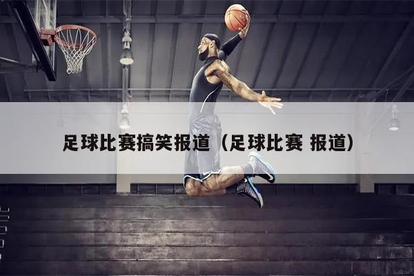 足球比赛搞笑报道（足球比赛 报道）