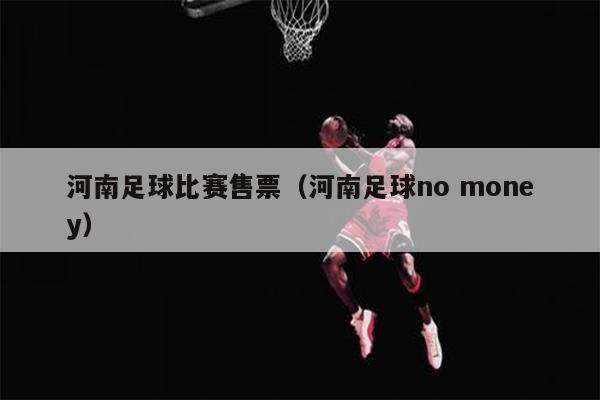 河南足球比赛售票（河南足球no money）