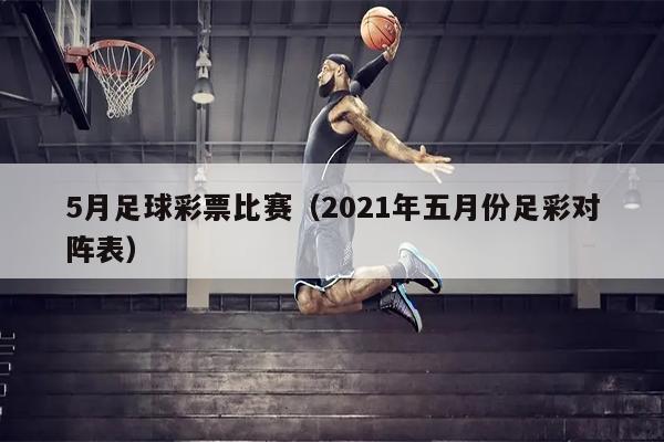 5月足球彩票比赛（2021年五月份足彩对阵表）