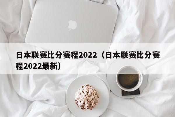 日本联赛比分赛程2022（日本联赛比分赛程2022最新）
