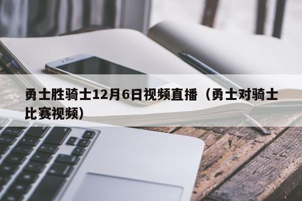勇士胜骑士12月6日视频直播（勇士对骑士比赛视频）