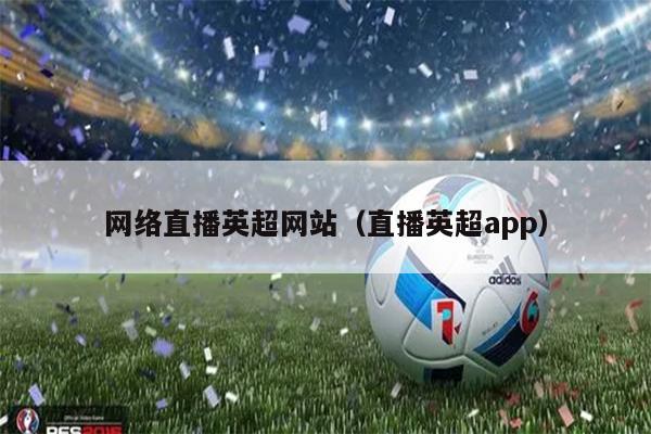 网络直播英超网站（直播英超app）