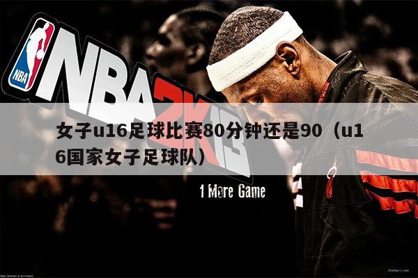 女子u16足球比赛80分钟还是90（u16国家女子足球队）