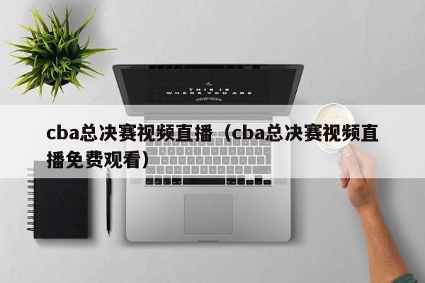 cba总决赛视频直播（cba总决赛视频直播免费观看）
