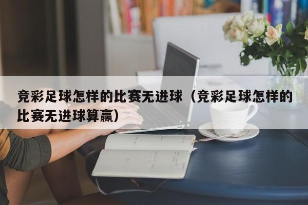 竞彩足球怎样的比赛无进球（竞彩足球怎样的比赛无进球算赢）