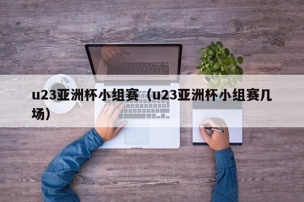 u23亚洲杯小组赛（u23亚洲杯小组赛几场）