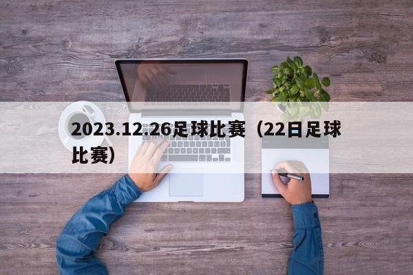 2023.12.26足球比赛（22日足球比赛）