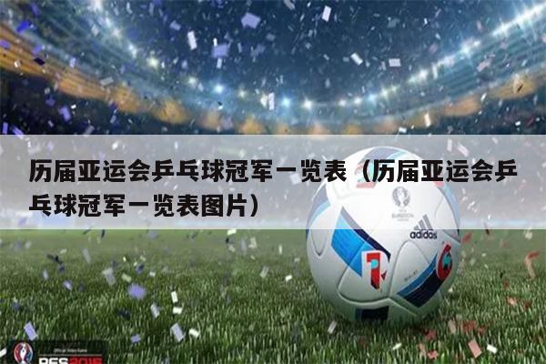 历届亚运会乒乓球冠军一览表（历届亚运会乒乓球冠军一览表图片）