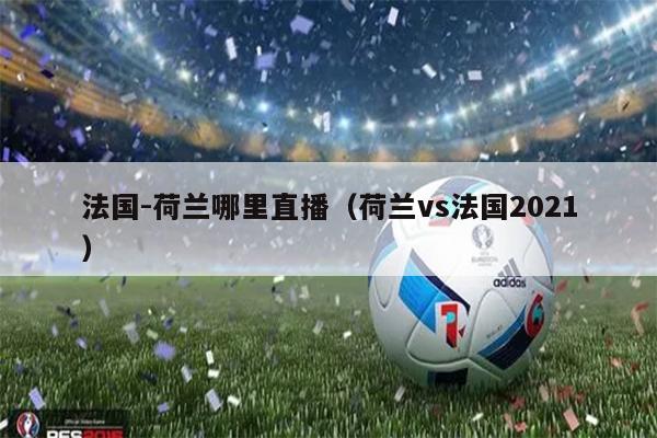 法国-荷兰哪里直播（荷兰vs法国2021）
