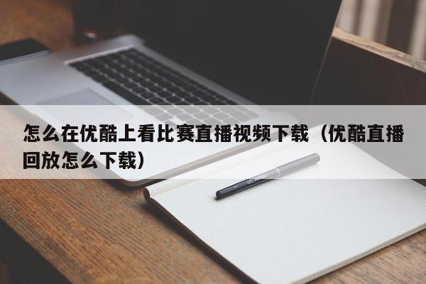 怎么在优酷上看比赛直播视频下载（优酷直播回放怎么下载）