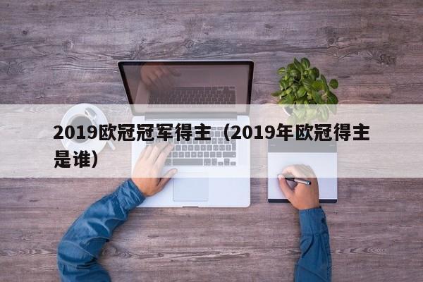2019欧冠冠军得主（2019年欧冠得主是谁）