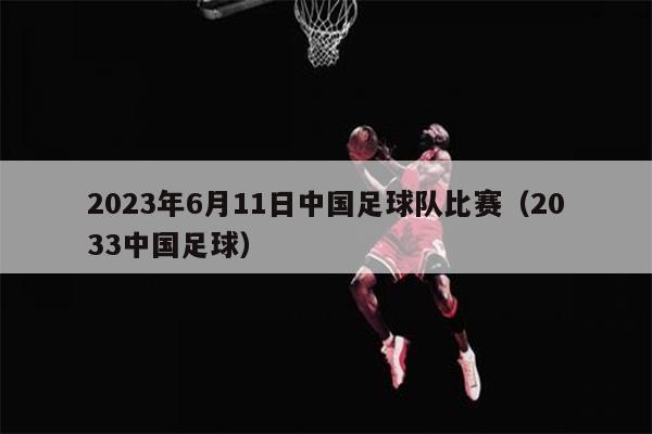 2023年6月11日中国足球队比赛（2033中国足球）