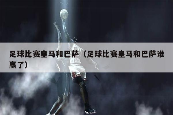 足球比赛皇马和巴萨（足球比赛皇马和巴萨谁赢了）