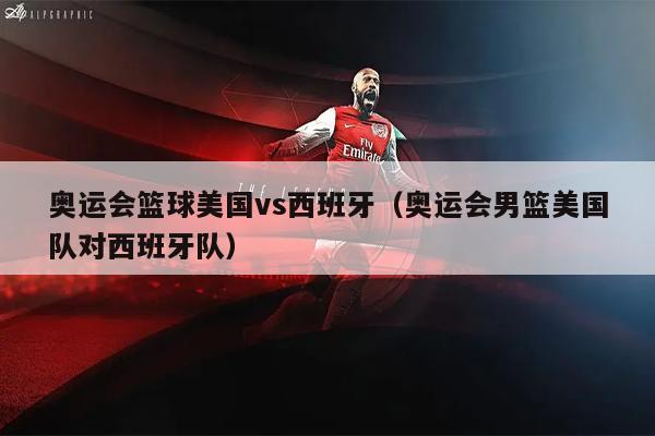 奥运会篮球美国vs西班牙（奥运会男篮美国队对西班牙队）