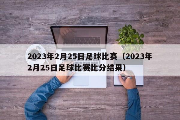 2023年2月25日足球比赛（2023年2月25日足球比赛比分结果）