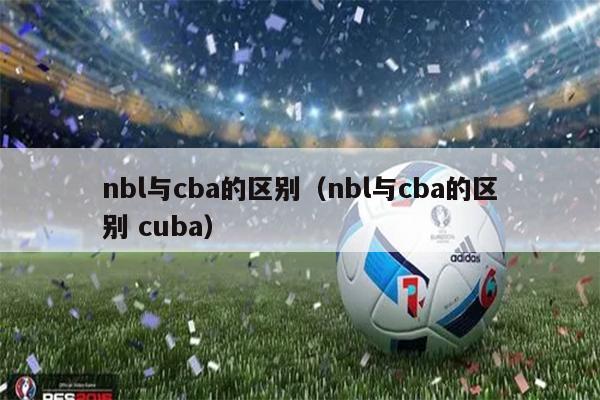 nbl与cba的区别（nbl与cba的区别 cuba）