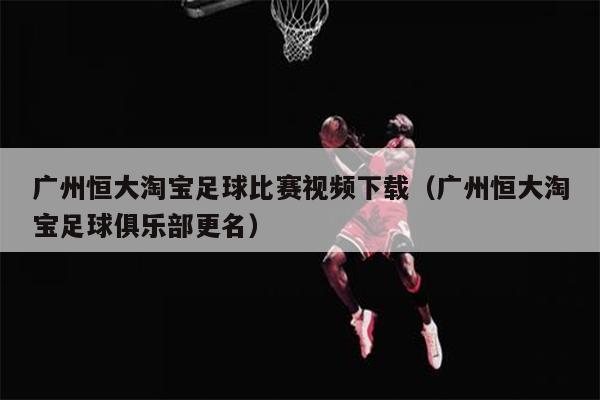 广州恒大淘宝足球比赛视频下载（广州恒大淘宝足球俱乐部更名）