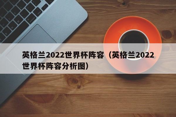 英格兰2022世界杯阵容（英格兰2022世界杯阵容分析图）