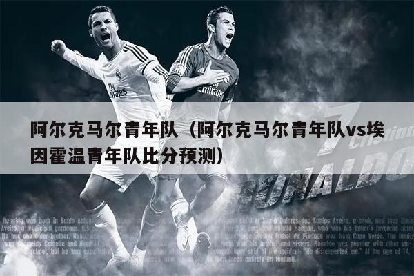 阿尔克马尔青年队（阿尔克马尔青年队vs埃因霍温青年队比分预测）